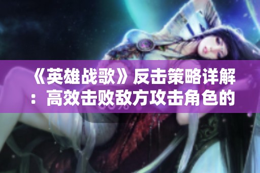 《英雄战歌》反击策略详解：高效击败敌方攻击角色的方法