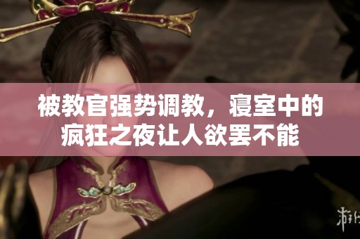 被教官强势调教，寝室中的疯狂之夜让人欲罢不能