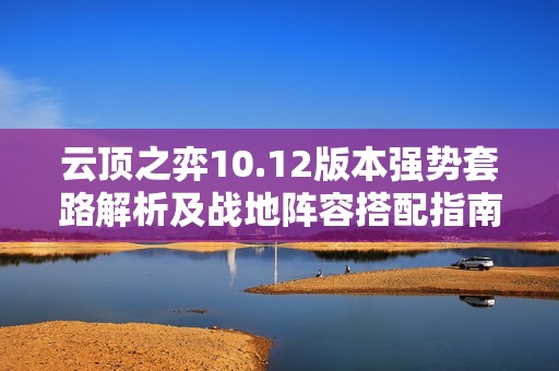 云顶之弈10.12版本强势套路解析及战地阵容搭配指南