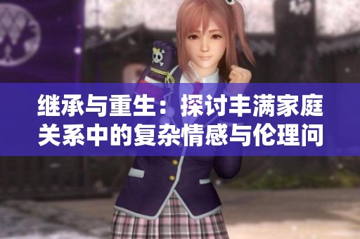 继承与重生：探讨丰满家庭关系中的复杂情感与伦理问题