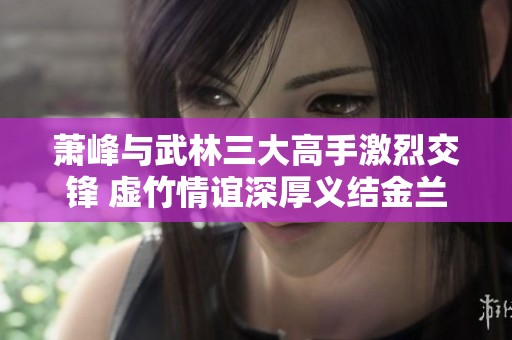 萧峰与武林三大高手激烈交锋 虚竹情谊深厚义结金兰