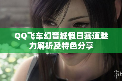 QQ飞车幻音城假日赛道魅力解析及特色分享