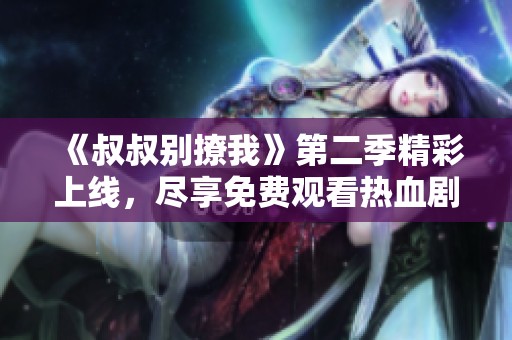 《叔叔别撩我》第二季精彩上线，尽享免费观看热血剧集！