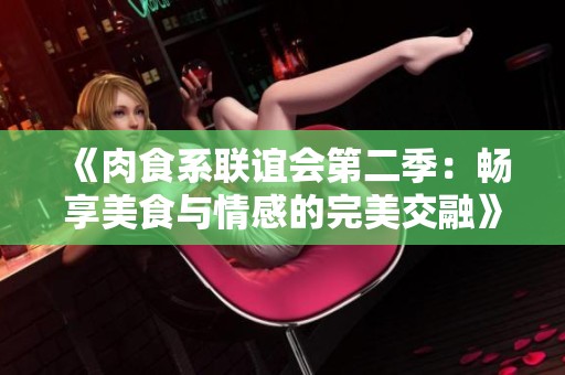 《肉食系联谊会第二季：畅享美食与情感的完美交融》