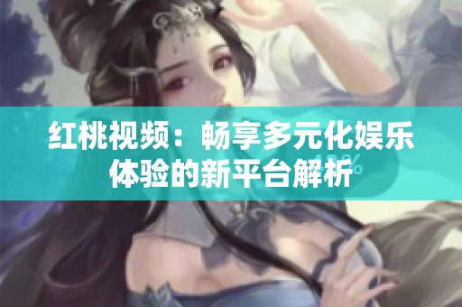 红桃视频：畅享多元化娱乐体验的新平台解析