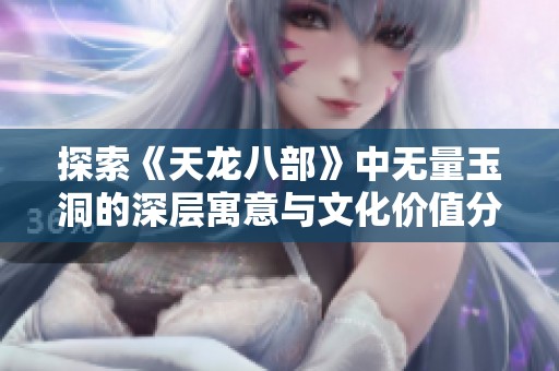 探索《天龙八部》中无量玉洞的深层寓意与文化价值分析