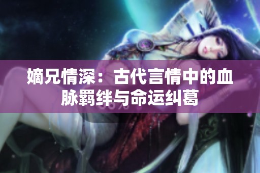 嫡兄情深：古代言情中的血脉羁绊与命运纠葛