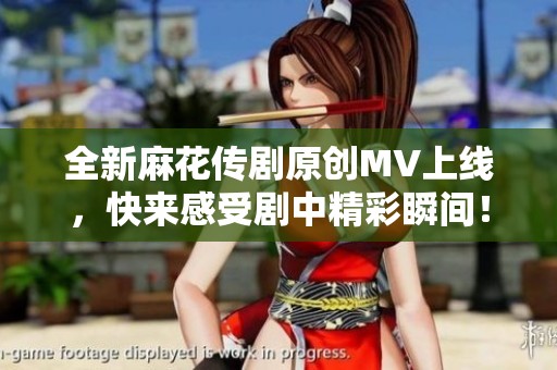 全新麻花传剧原创MV上线，快来感受剧中精彩瞬间！