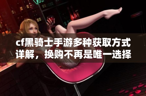 cf黑骑士手游多种获取方式详解，换购不再是唯一选择