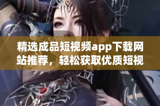 精选成品短视频app下载网站推荐，轻松获取优质短视频资源