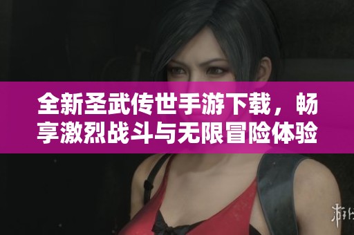 全新圣武传世手游下载，畅享激烈战斗与无限冒险体验