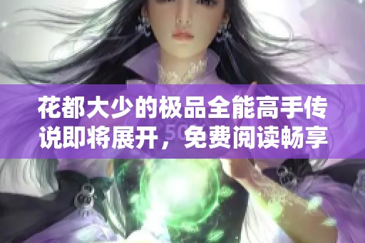 花都大少的极品全能高手传说即将展开，免费阅读畅享精彩故事
