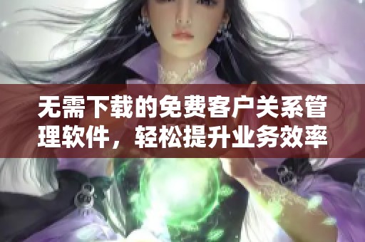 无需下载的免费客户关系管理软件，轻松提升业务效率
