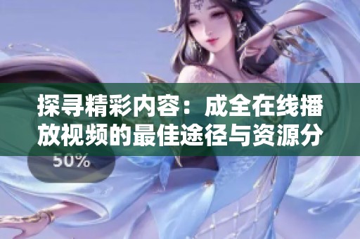 探寻精彩内容：成全在线播放视频的最佳途径与资源分享