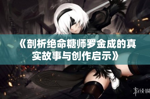 《剖析绝命糖师罗金成的真实故事与创作启示》
