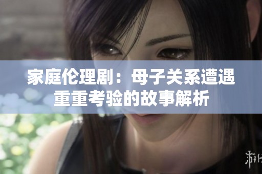家庭伦理剧：母子关系遭遇重重考验的故事解析