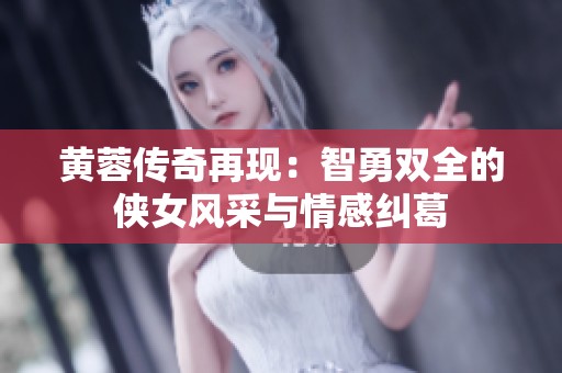 黄蓉传奇再现：智勇双全的侠女风采与情感纠葛