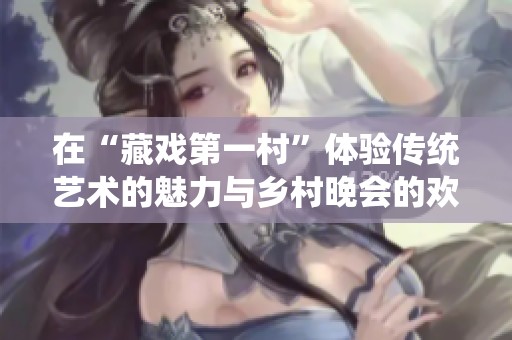 在“藏戏第一村”体验传统艺术的魅力与乡村晚会的欢乐