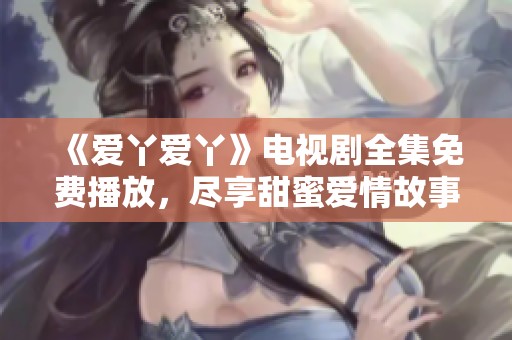 《爱丫爱丫》电视剧全集免费播放，尽享甜蜜爱情故事魅力