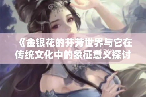 《金银花的芬芳世界与它在传统文化中的象征意义探讨》
