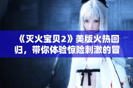 《灭火宝贝2》美版火热回归，带你体验惊险刺激的冒险之旅