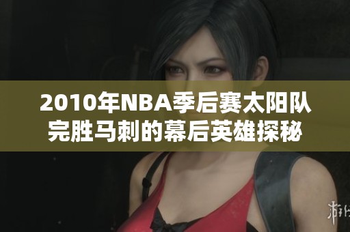 2010年NBA季后赛太阳队完胜马刺的幕后英雄探秘