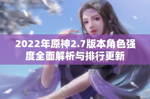 2022年原神2.7版本角色强度全面解析与排行更新