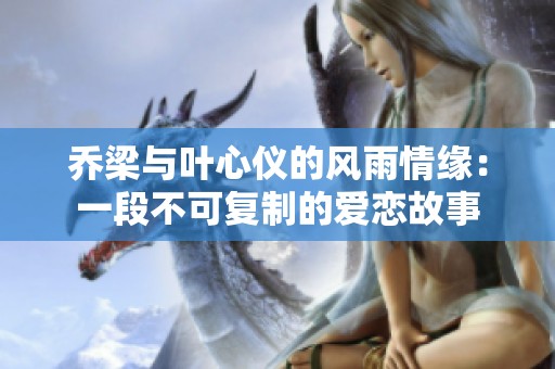 乔梁与叶心仪的风雨情缘：一段不可复制的爱恋故事