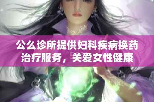 公么诊所提供妇科疾病换药治疗服务，关爱女性健康