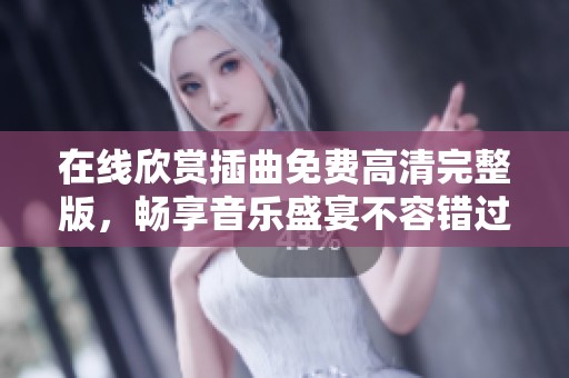 在线欣赏插曲免费高清完整版，畅享音乐盛宴不容错过