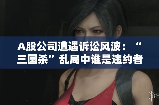 A股公司遭遇诉讼风波：“三国杀”乱局中谁是违约者