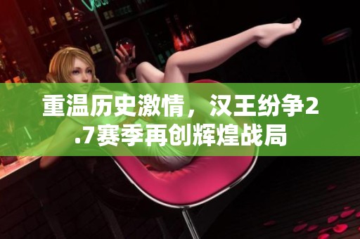 重温历史激情，汉王纷争2.7赛季再创辉煌战局