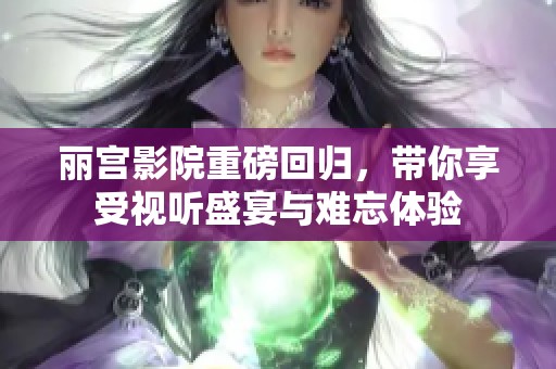 丽宫影院重磅回归，带你享受视听盛宴与难忘体验