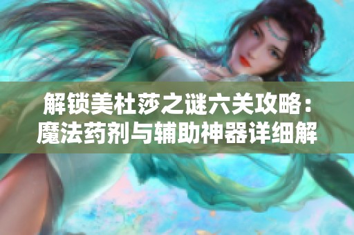 解锁美杜莎之谜六关攻略：魔法药剂与辅助神器详细解析