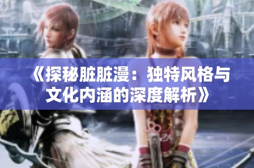 《探秘脏脏漫：独特风格与文化内涵的深度解析》