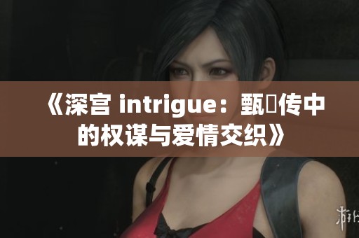 《深宫 intrigue：甄嬛传中的权谋与爱情交织》