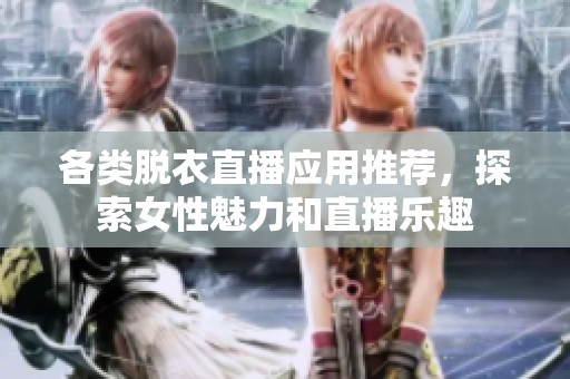 各类脱衣直播应用推荐，探索女性魅力和直播乐趣