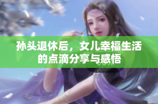 孙头退休后，女儿幸福生活的点滴分享与感悟