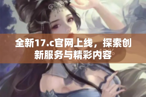 全新17.c官网上线，探索创新服务与精彩内容