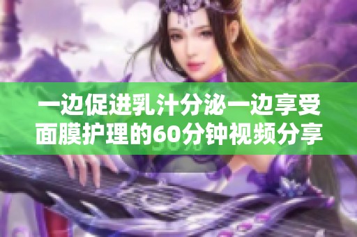 一边促进乳汁分泌一边享受面膜护理的60分钟视频分享