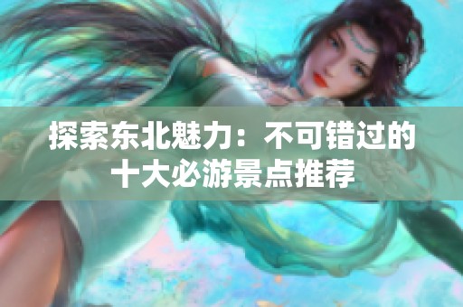 探索东北魅力：不可错过的十大必游景点推荐