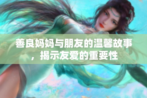 善良妈妈与朋友的温馨故事，揭示友爱的重要性
