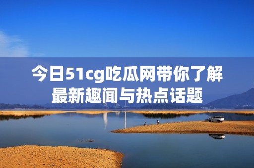 今日51cg吃瓜网带你了解最新趣闻与热点话题