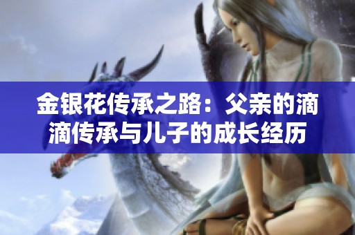 金银花传承之路：父亲的滴滴传承与儿子的成长经历