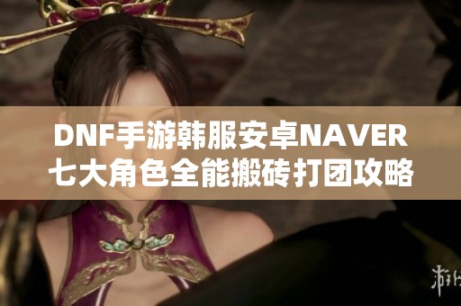 DNF手游韩服安卓NAVER七大角色全能搬砖打团攻略