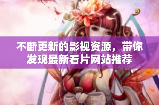 不断更新的影视资源，带你发现最新看片网站推荐