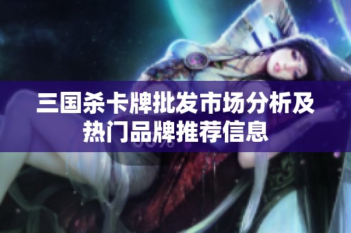 三国杀卡牌批发市场分析及热门品牌推荐信息