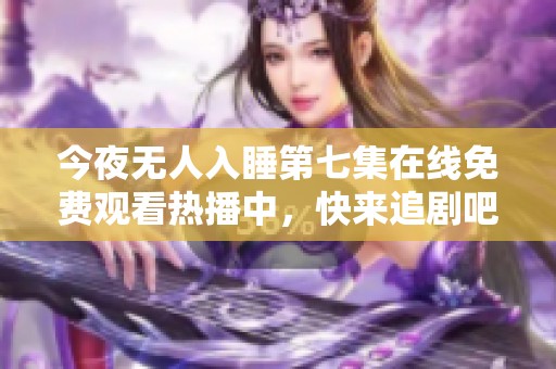 今夜无人入睡第七集在线免费观看热播中，快来追剧吧
