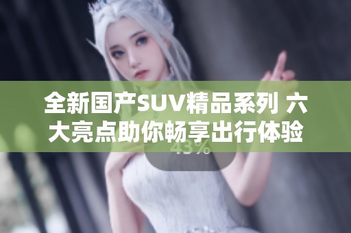 全新国产SUV精品系列 六大亮点助你畅享出行体验