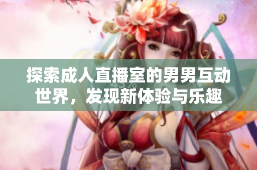 探索成人直播室的男男互动世界，发现新体验与乐趣